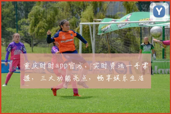 重庆时时app官方，实时资讯一手掌握，三大功能亮点，畅享娱乐生活，必备神器