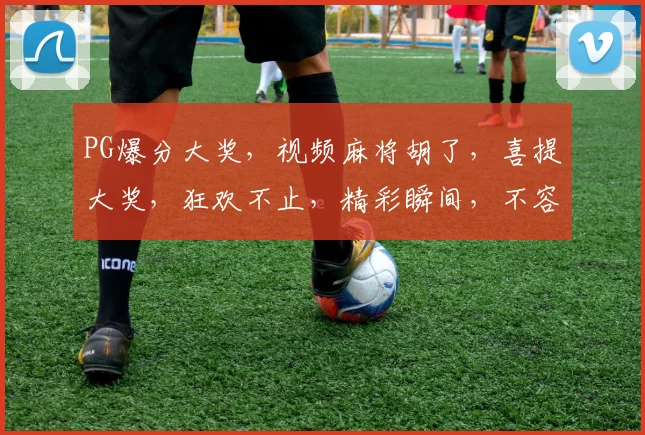 PG爆分大奖，视频麻将胡了，喜提大奖，狂欢不止，精彩瞬间，不容错过