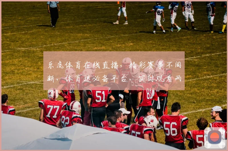 乐虎体育在线直播，精彩赛事不间断，体育迷必备平台，实时观看两不误，尽享运动激情