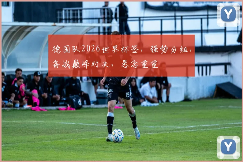 德国队2026世界杯签，强势分组，备战巅峰对决，悬念重重