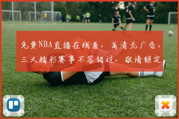 免费NBA直播在线看，高清无广告，三大精彩赛事不容错过，敬请锁定