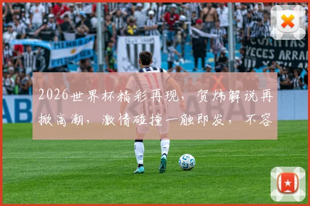 2026世界杯精彩再现，贺炜解说再掀高潮，激情碰撞一触即发，不容错过