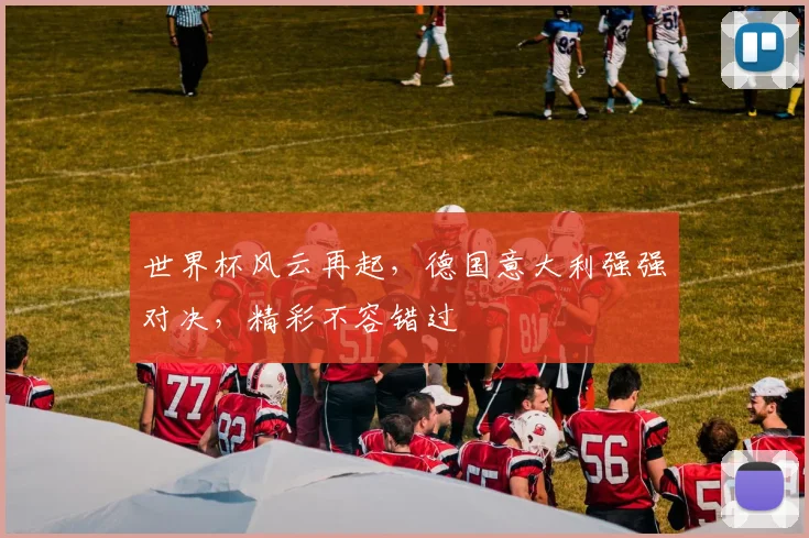 世界杯风云再起，德国意大利强强对决，精彩不容错过