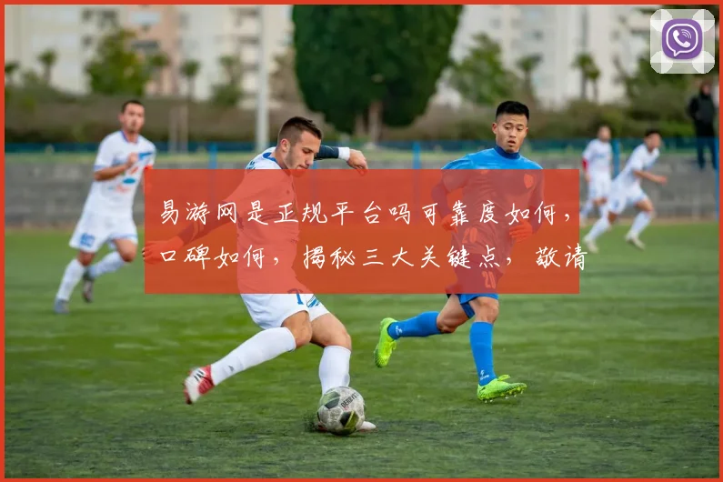 易游网是正规平台吗可靠度如何，口碑如何，揭秘三大关键点，敬请关注
