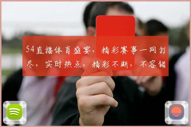 54直播体育盛宴，精彩赛事一网打尽，实时热点，精彩不断，不容错过，三个必看赛事，精彩呈现