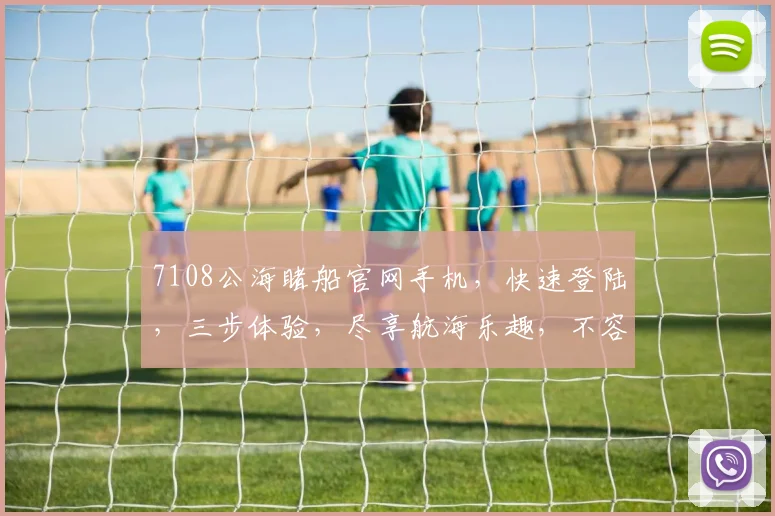 7108公海睹船官网手机，快速登陆，三步体验，尽享航海乐趣，不容错过