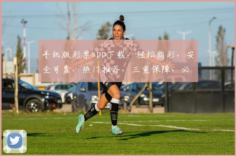 手机版彩票app下载，轻松购彩，安全可靠，热门推荐，三重保障，必看攻略，不容错过