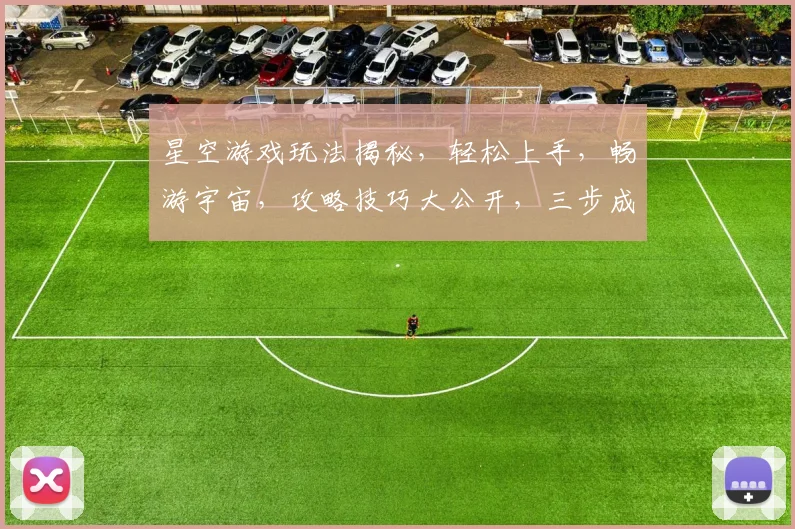 星空游戏玩法揭秘，轻松上手，畅游宇宙，攻略技巧大公开，三步成为高手