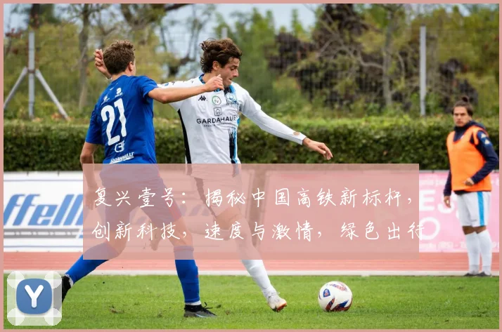 复兴壹号：揭秘中国高铁新标杆，创新科技，速度与激情，绿色出行，引领未来