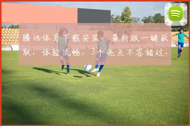 腾讯体育下载安装，最新版一键获取，体验流畅，3个亮点不容错过，快来试试吧