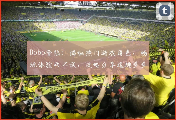 Bobo登陆：揭秘热门游戏角色，畅玩体验两不误，攻略分享逗趣多多