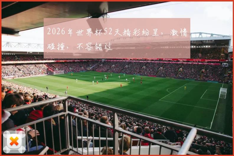 2026年世界杯52天精彩纷呈，激情碰撞，不容错过