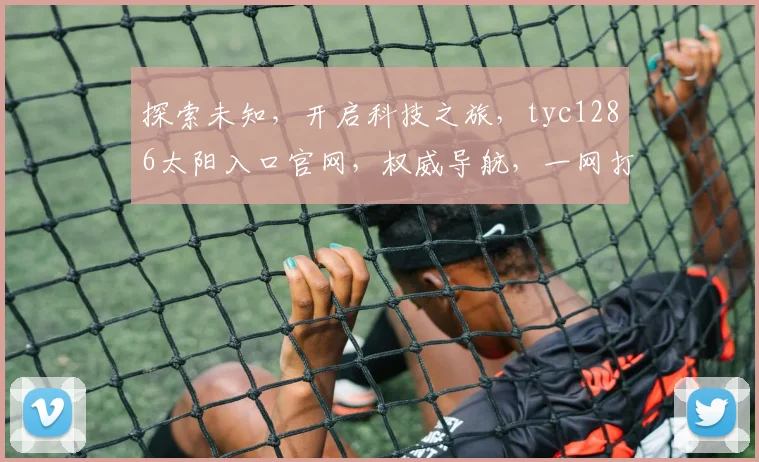 探索未知，开启科技之旅，tyc1286太阳入口官网，权威导航，一网打尽精彩